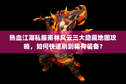 热血江湖私服南林风云三大隐藏地图攻略，如何快速刷到稀有装备？