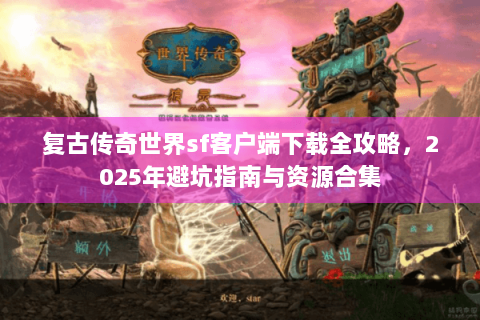 复古传奇世界sf客户端下载全攻略，2025年避坑指南与资源合集
