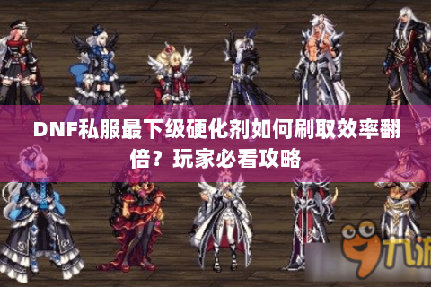 DNF私服最下级硬化剂如何刷取效率翻倍？玩家必看攻略
