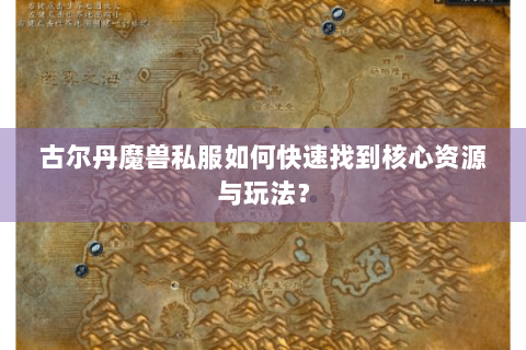 古尔丹魔兽私服如何快速找到核心资源与玩法？