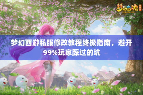 梦幻西游私服修改教程终极指南，避开99%玩家踩过的坑