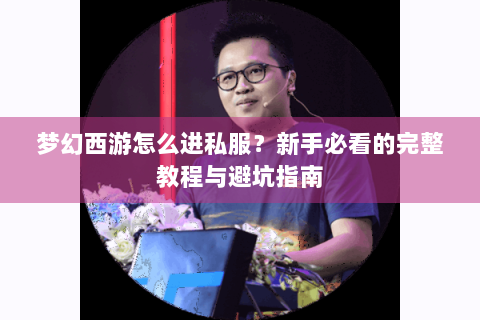 梦幻西游怎么进私服？新手必看的完整教程与避坑指南