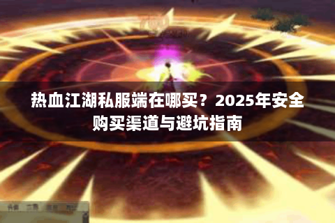 热血江湖私服端在哪买？2025年安全购买渠道与避坑指南