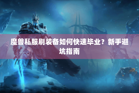 魔兽私服刷装备如何快速毕业？新手避坑指南