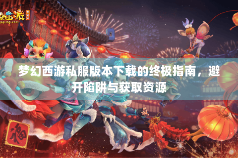 梦幻西游私服版本下载的终极指南，避开陷阱与获取资源