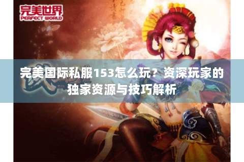 完美国际私服153怎么玩？资深玩家的独家资源与技巧解析