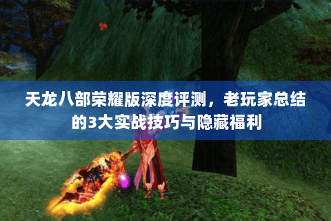 天龙八部荣耀版深度评测，老玩家总结的3大实战技巧与隐藏福利