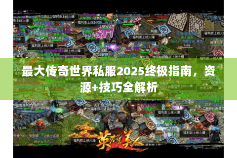 最大传奇世界私服2025终极指南，资源+技巧全解析