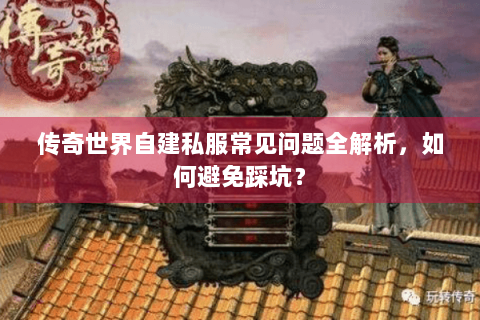 传奇世界自建私服常见问题全解析，如何避免踩坑？