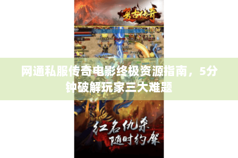 网通私服传奇电影终极资源指南，5分钟破解玩家三大难题