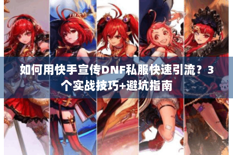 如何用快手宣传DNF私服快速引流？3个实战技巧+避坑指南