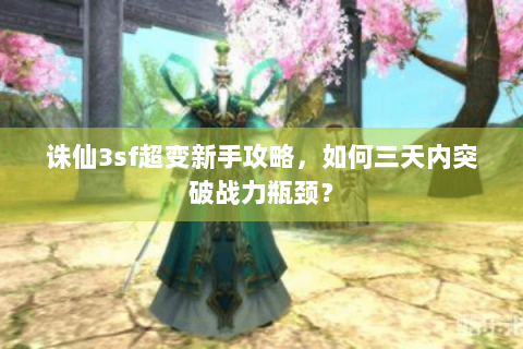 诛仙3sf超变新手攻略，如何三天内突破战力瓶颈？
