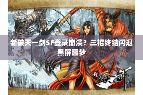 新破天一剑SF登录崩溃？三招终结闪退黑屏噩梦