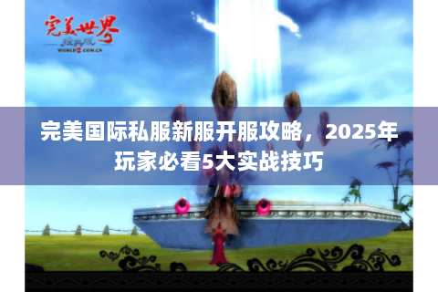 完美国际私服新服开服攻略，2025年玩家必看5大实战技巧