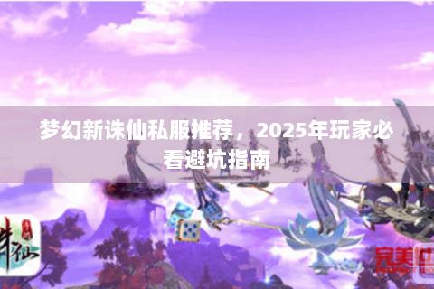 梦幻新诛仙私服推荐，2025年玩家必看避坑指南