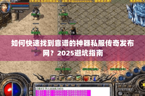 如何快速找到靠谱的神器私服传奇发布网？2025避坑指南