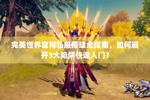 完美世界官网私服搭建全指南，如何避开3大陷阱快速入门？