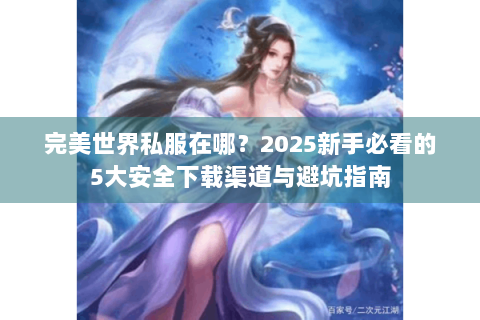 完美世界私服在哪？2025新手必看的5大安全下载渠道与避坑指南