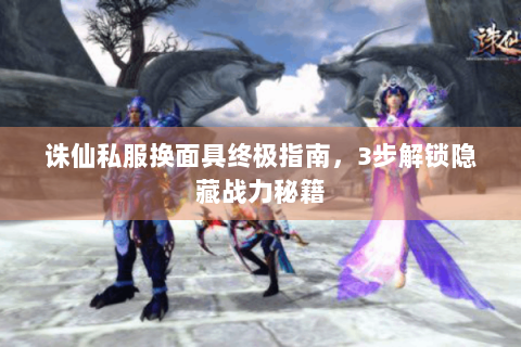 诛仙私服换面具终极指南，3步解锁隐藏战力秘籍