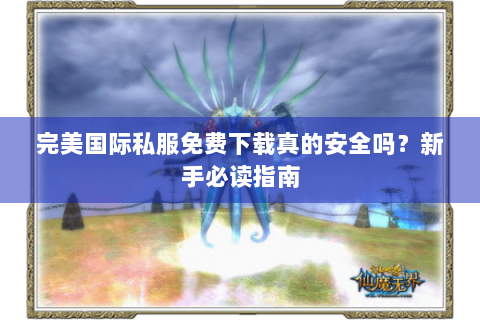完美国际私服免费下载真的安全吗？新手必读指南