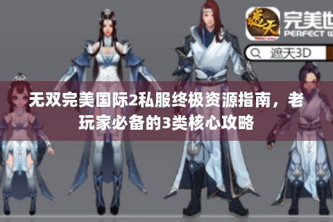 无双完美国际2私服终极资源指南，老玩家必备的3类核心攻略
