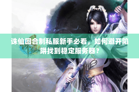 诛仙回合制私服新手必看，如何避开陷阱找到稳定服务器？