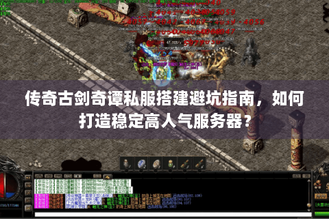 传奇古剑奇谭私服搭建避坑指南，如何打造稳定高人气服务器？