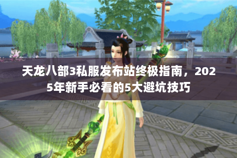 天龙八部3私服发布站终极指南，2025年新手必看的5大避坑技巧