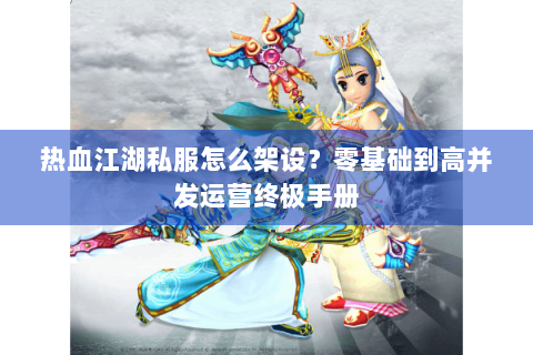 热血江湖私服怎么架设？零基础到高并发运营终极手册