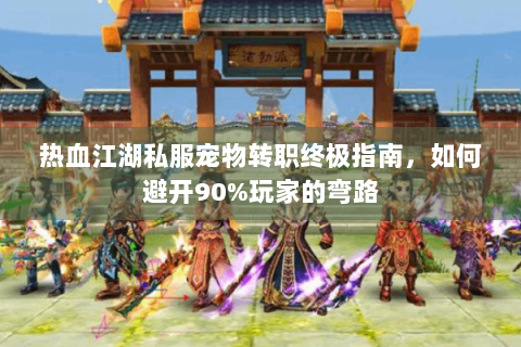热血江湖私服宠物转职终极指南，如何避开90%玩家的弯路