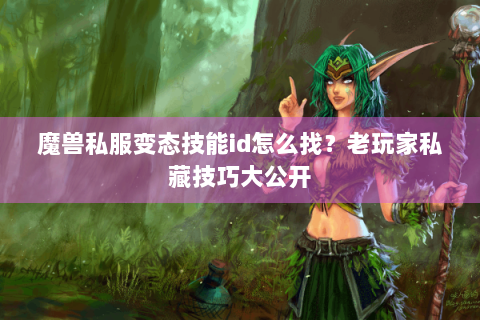 魔兽私服变态技能id怎么找？老玩家私藏技巧大公开
