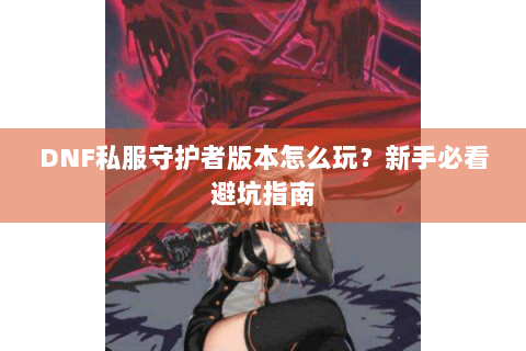 DNF私服守护者版本怎么玩？新手必看避坑指南