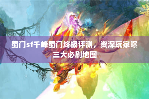 蜀门sf千峰蜀门终极评测，资深玩家曝三大必刷地图