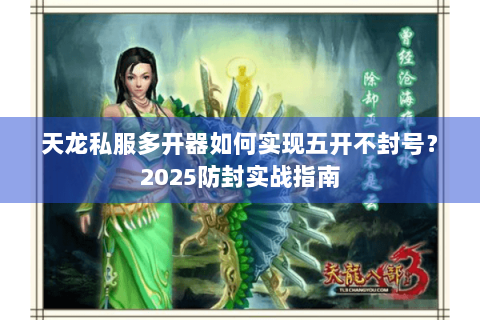 天龙私服多开器如何实现五开不封号？2025防封实战指南