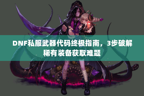 DNF私服武器代码终极指南，3步破解稀有装备获取难题