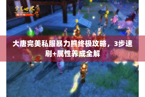 大唐完美私服暴力熊终极攻略，3步速刷+属性养成全解