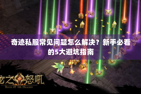 奇迹私服常见问题怎么解决？新手必看的5大避坑指南