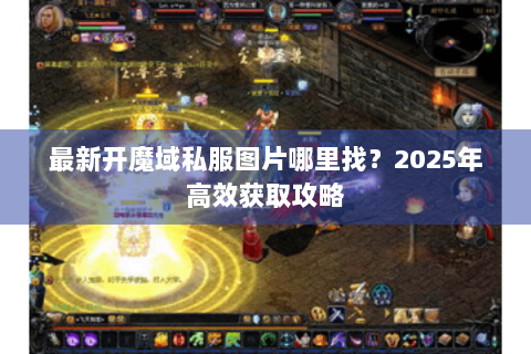 最新开魔域私服图片哪里找？2025年高效获取攻略