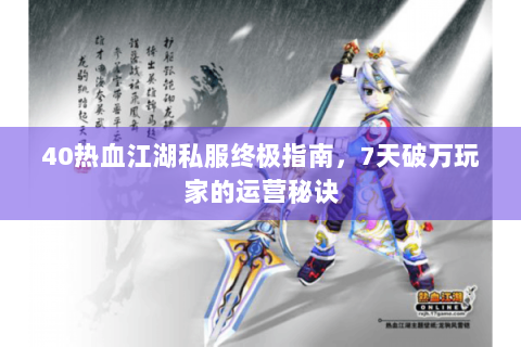 40热血江湖私服终极指南，7天破万玩家的运营秘诀