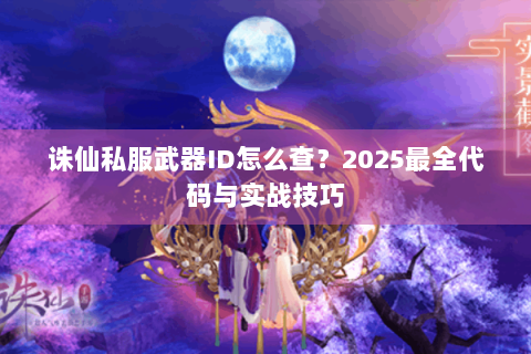 诛仙私服武器ID怎么查？2025最全代码与实战技巧