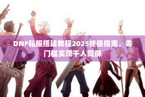 DNF私服搭建教程2025终极指南，零门槛实现千人同屏