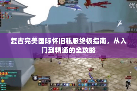 复古完美国际怀旧私服终极指南，从入门到精通的全攻略