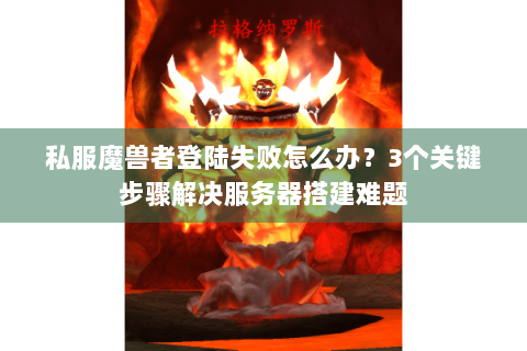私服魔兽者登陆失败怎么办？3个关键步骤解决服务器搭建难题