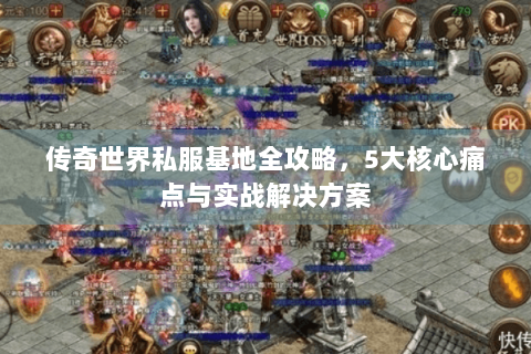 传奇世界私服基地全攻略，5大核心痛点与实战解决方案