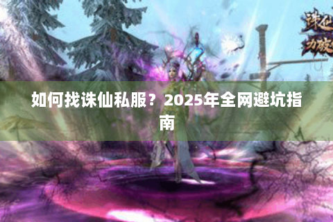如何找诛仙私服？2025年全网避坑指南