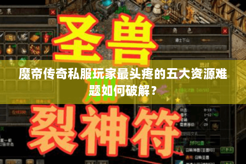 魔帝传奇私服玩家最头疼的五大资源难题如何破解？