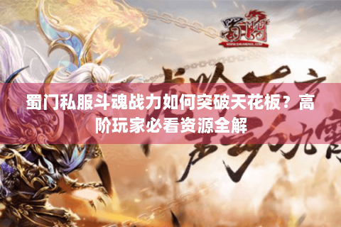 蜀门私服斗魂战力如何突破天花板？高阶玩家必看资源全解