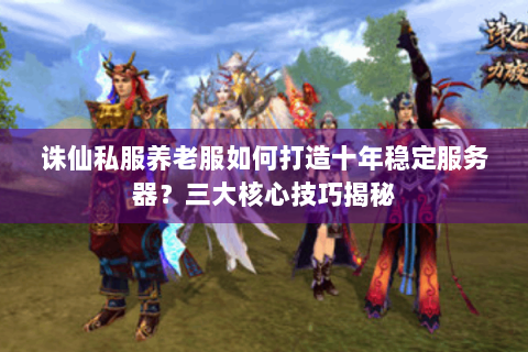 诛仙私服养老服如何打造十年稳定服务器？三大核心技巧揭秘