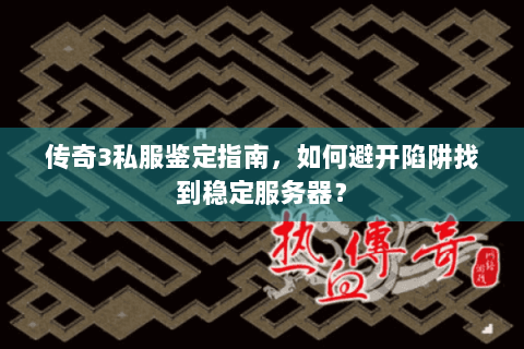 传奇3私服鉴定指南，如何避开陷阱找到稳定服务器？