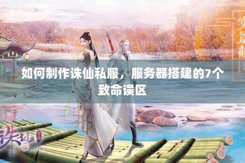 如何制作诛仙私服，服务器搭建的7个致命误区